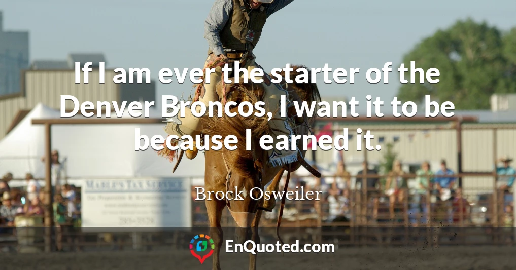If I am ever the starter of the Denver Broncos, I want it to be because I earned it.