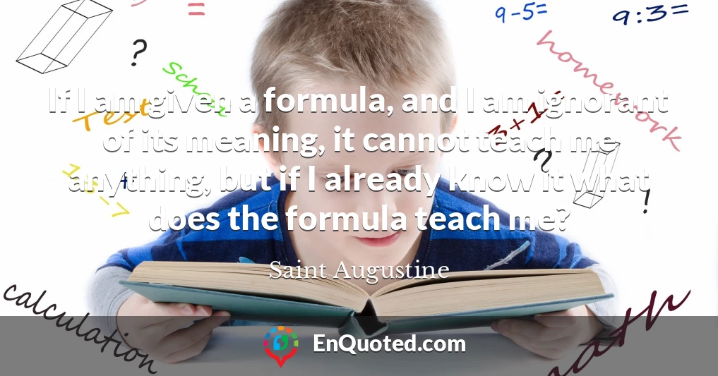 If I am given a formula, and I am ignorant of its meaning, it cannot teach me anything, but if I already know it what does the formula teach me?