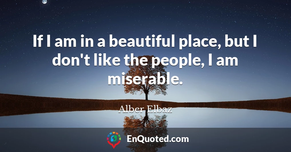 If I am in a beautiful place, but I don't like the people, I am miserable.
