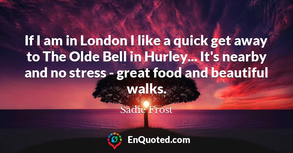 If I am in London I like a quick get away to The Olde Bell in Hurley... It's nearby and no stress - great food and beautiful walks.