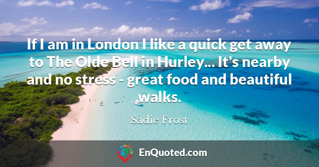 If I am in London I like a quick get away to The Olde Bell in Hurley... It's nearby and no stress - great food and beautiful walks.