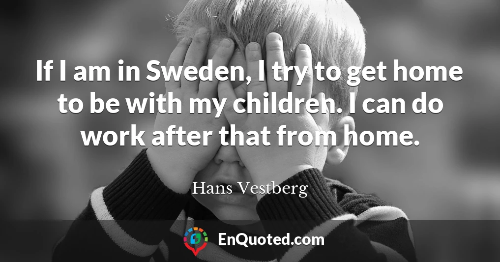 If I am in Sweden, I try to get home to be with my children. I can do work after that from home.