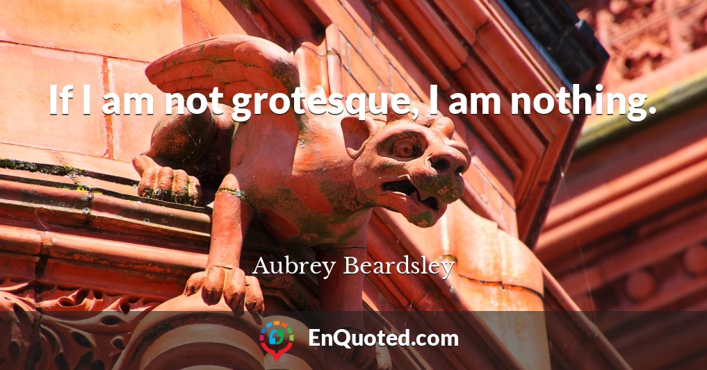 If I am not grotesque, I am nothing.