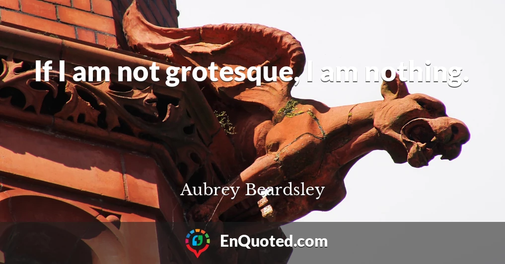 If I am not grotesque, I am nothing.