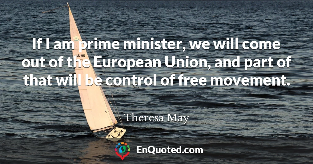 If I am prime minister, we will come out of the European Union, and part of that will be control of free movement.