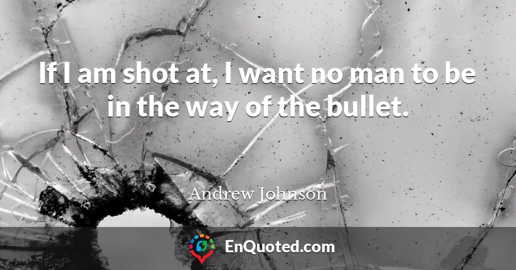 If I am shot at, I want no man to be in the way of the bullet.
