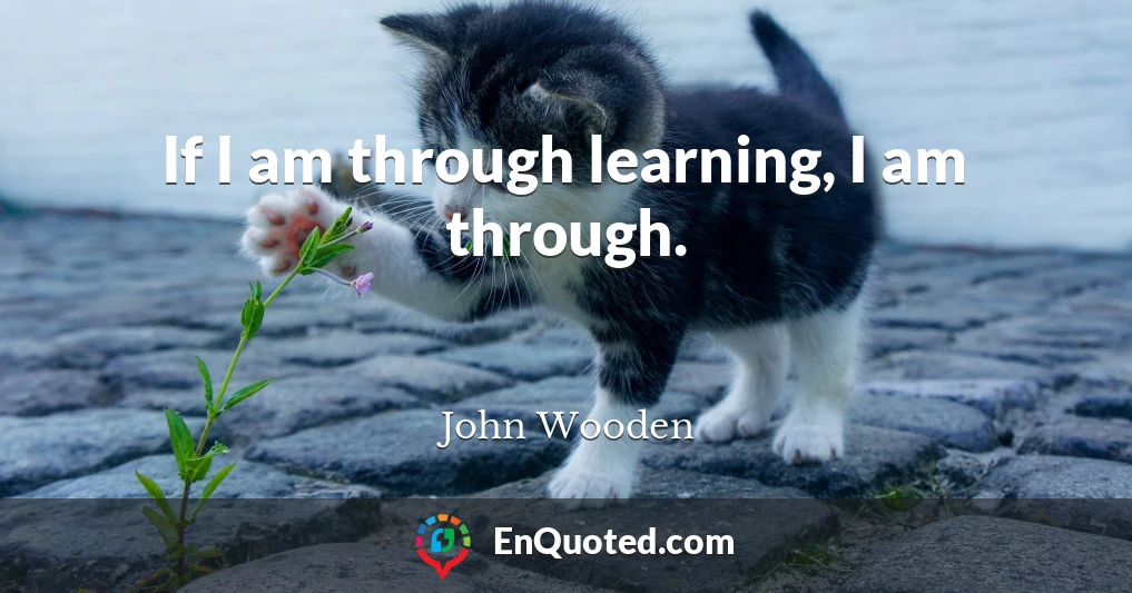 If I am through learning, I am through.