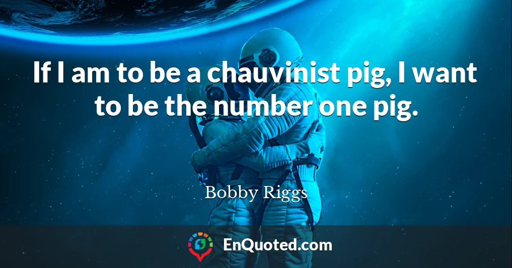 If I am to be a chauvinist pig, I want to be the number one pig.