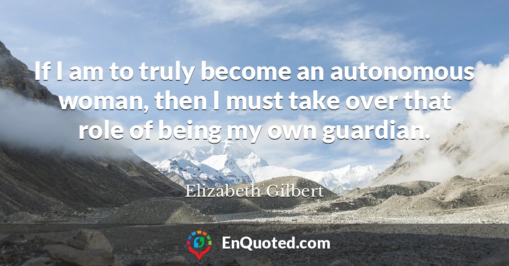If I am to truly become an autonomous woman, then I must take over that role of being my own guardian.