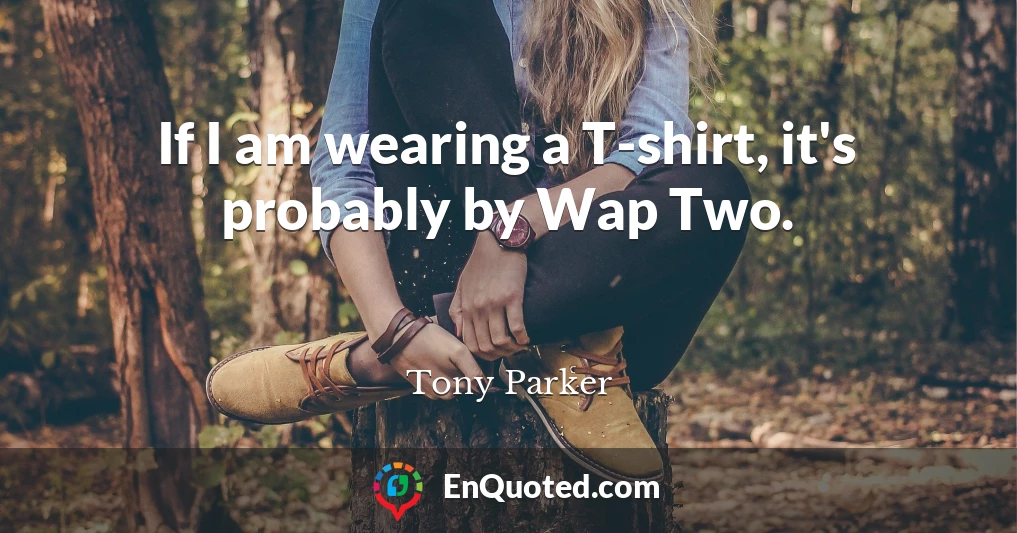 If I am wearing a T-shirt, it's probably by Wap Two.