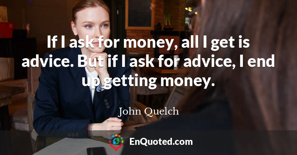 If I ask for money, all I get is advice. But if I ask for advice, I end up getting money.