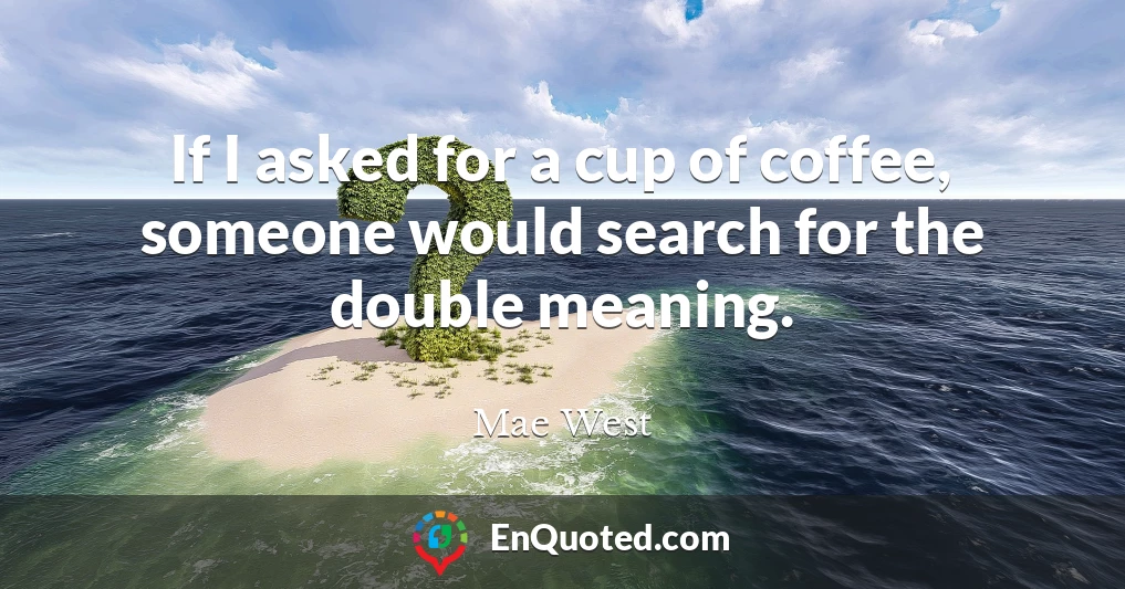 If I asked for a cup of coffee, someone would search for the double meaning.