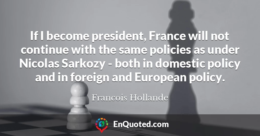 If I become president, France will not continue with the same policies as under Nicolas Sarkozy - both in domestic policy and in foreign and European policy.