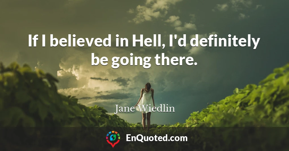 If I believed in Hell, I'd definitely be going there.