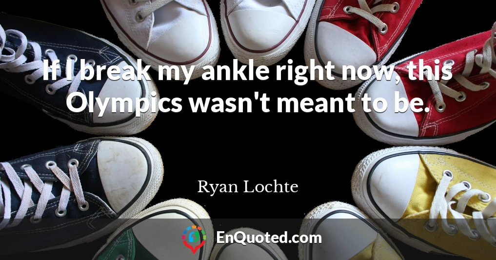 If I break my ankle right now, this Olympics wasn't meant to be.