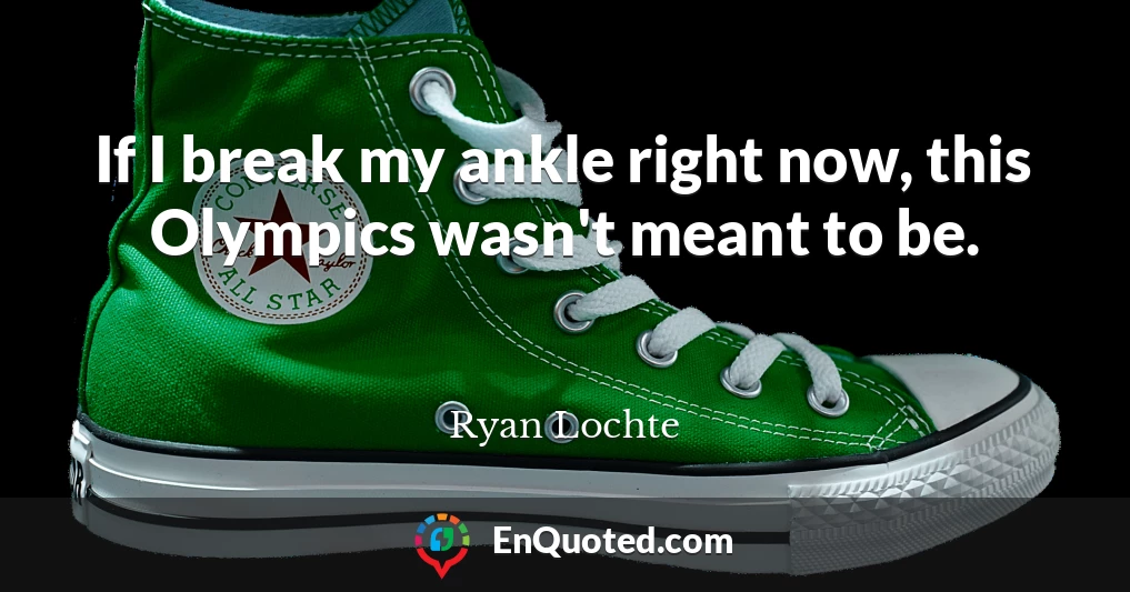 If I break my ankle right now, this Olympics wasn't meant to be.