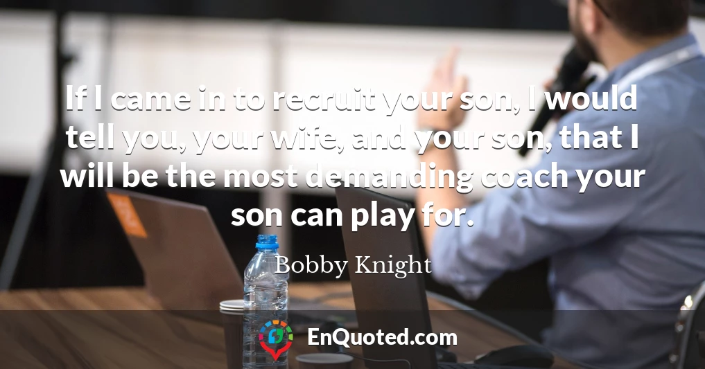 If I came in to recruit your son, I would tell you, your wife, and your son, that I will be the most demanding coach your son can play for.