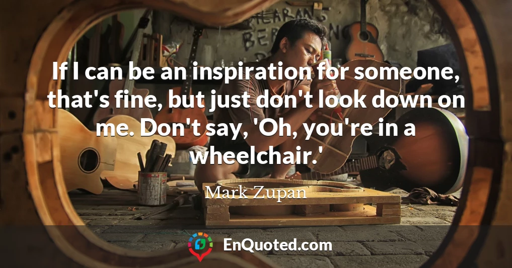 If I can be an inspiration for someone, that's fine, but just don't look down on me. Don't say, 'Oh, you're in a wheelchair.'