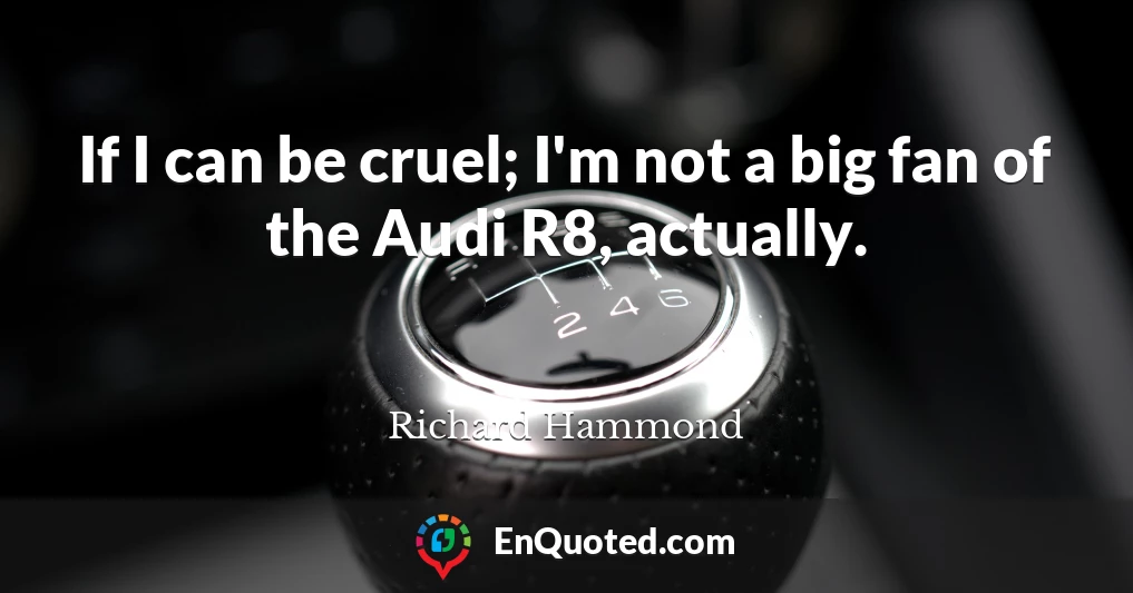 If I can be cruel; I'm not a big fan of the Audi R8, actually.