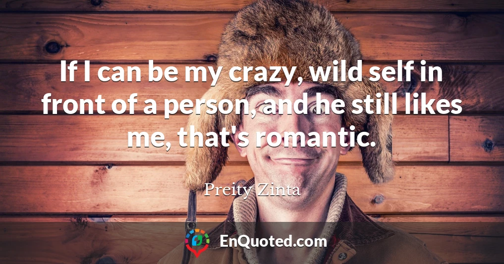 If I can be my crazy, wild self in front of a person, and he still likes me, that's romantic.