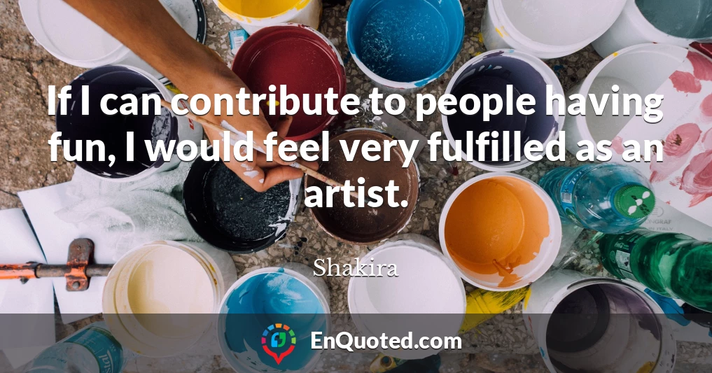 If I can contribute to people having fun, I would feel very fulfilled as an artist.