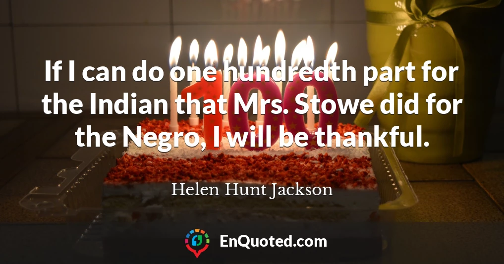 If I can do one hundredth part for the Indian that Mrs. Stowe did for the Negro, I will be thankful.