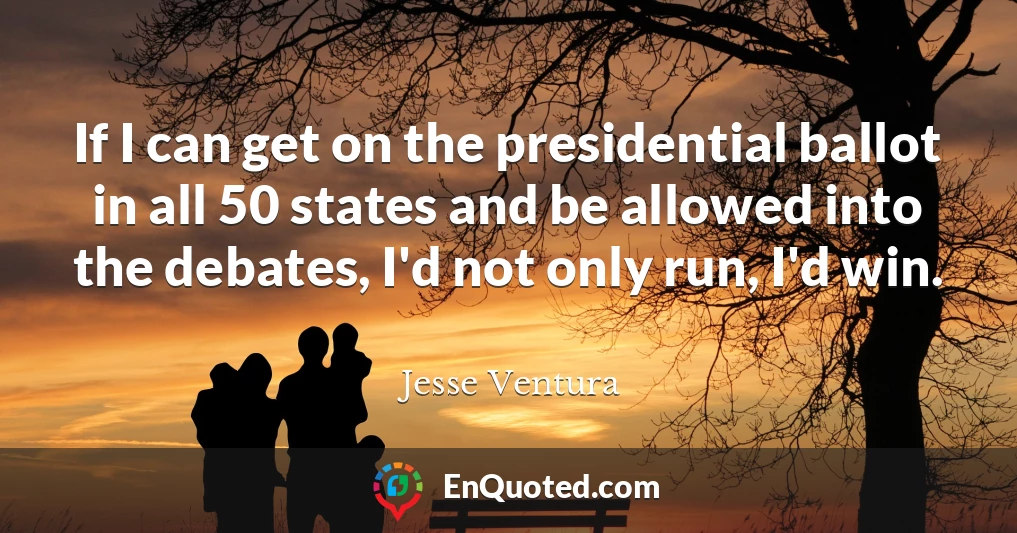If I can get on the presidential ballot in all 50 states and be allowed into the debates, I'd not only run, I'd win.