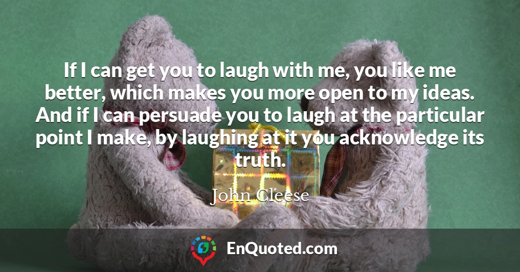 If I can get you to laugh with me, you like me better, which makes you more open to my ideas. And if I can persuade you to laugh at the particular point I make, by laughing at it you acknowledge its truth.