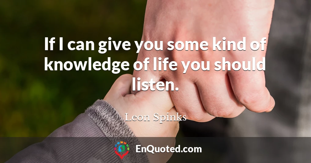 If I can give you some kind of knowledge of life you should listen.