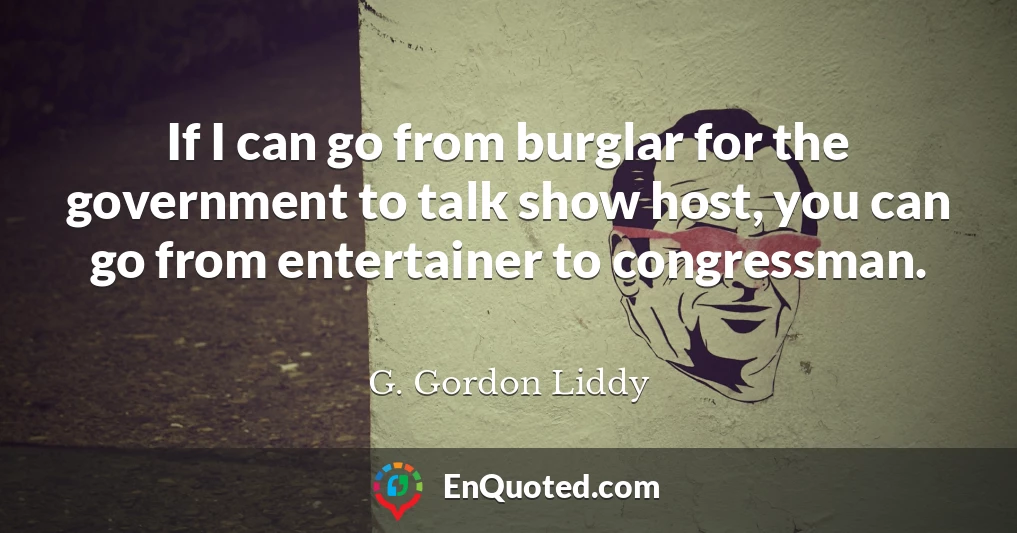 If I can go from burglar for the government to talk show host, you can go from entertainer to congressman.