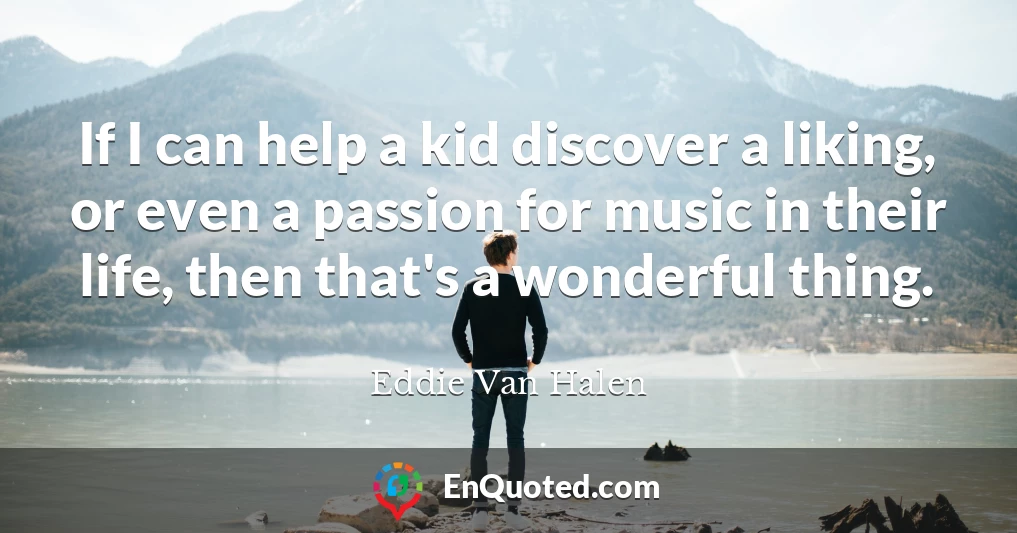 If I can help a kid discover a liking, or even a passion for music in their life, then that's a wonderful thing.