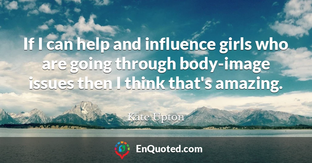 If I can help and influence girls who are going through body-image issues then I think that's amazing.