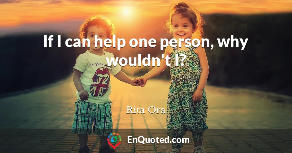 If I can help one person, why wouldn't I?
