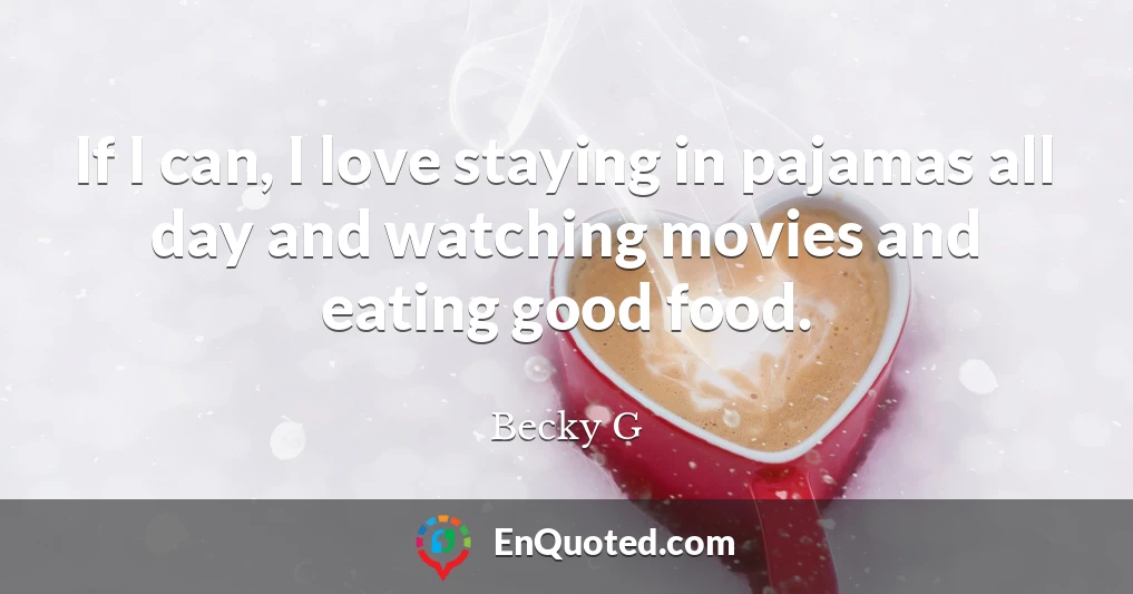 If I can, I love staying in pajamas all day and watching movies and eating good food.