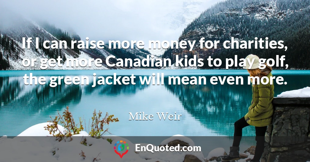 If I can raise more money for charities, or get more Canadian kids to play golf, the green jacket will mean even more.