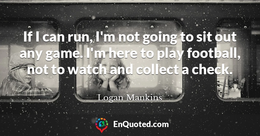 If I can run, I'm not going to sit out any game. I'm here to play football, not to watch and collect a check.