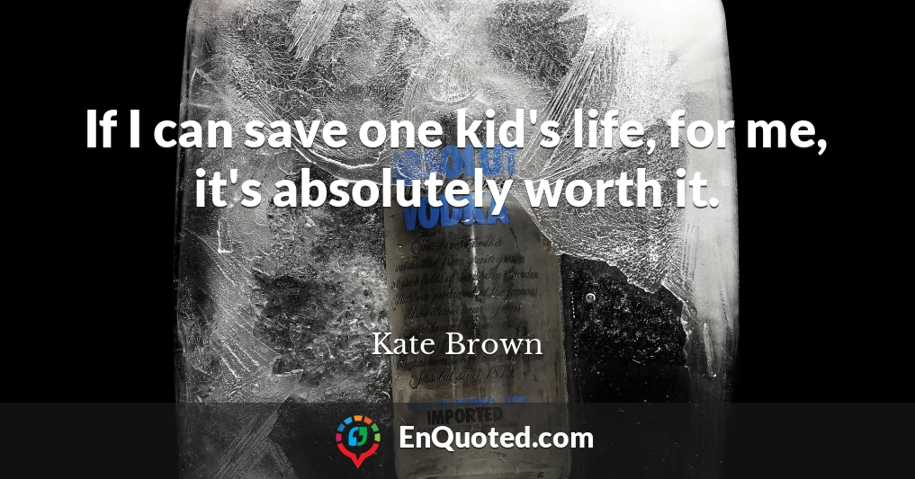 If I can save one kid's life, for me, it's absolutely worth it.