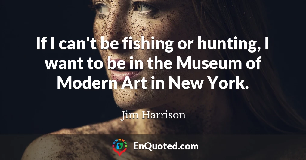If I can't be fishing or hunting, I want to be in the Museum of Modern Art in New York.