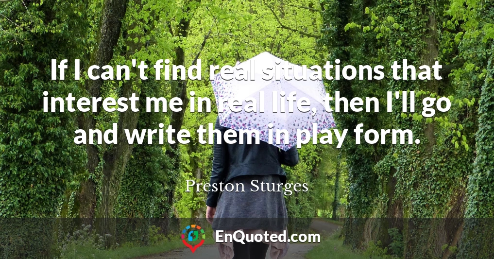 If I can't find real situations that interest me in real life, then I'll go and write them in play form.
