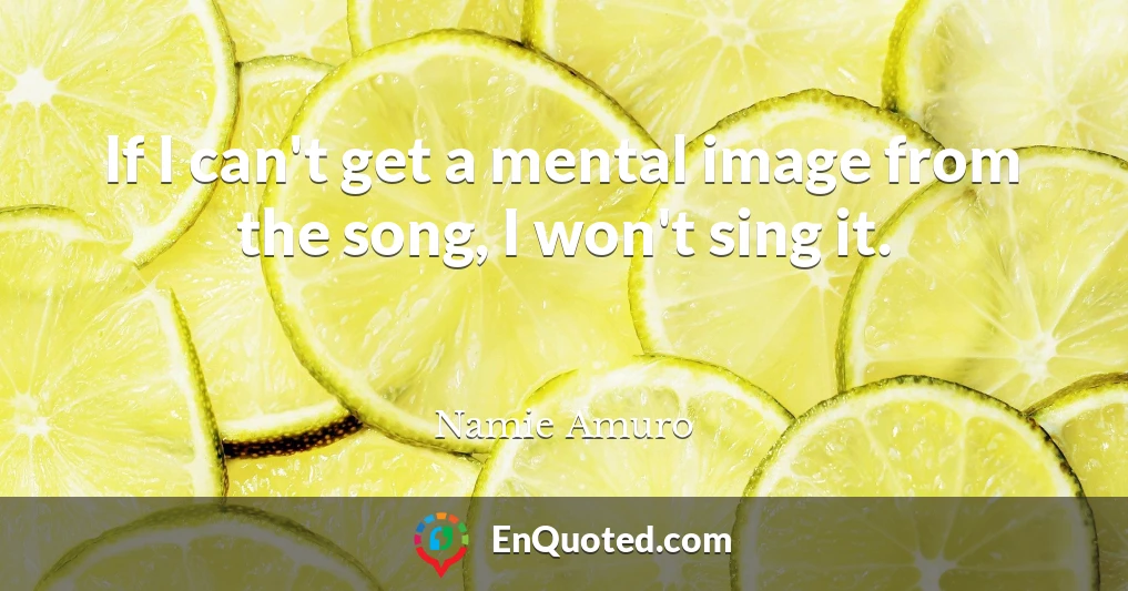 If I can't get a mental image from the song, I won't sing it.