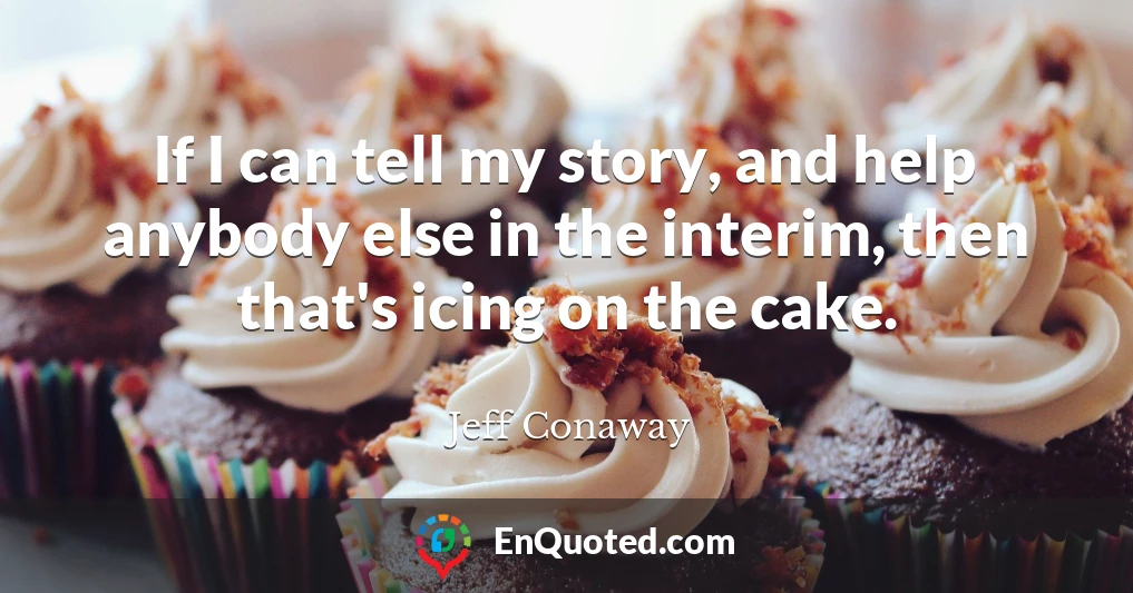 If I can tell my story, and help anybody else in the interim, then that's icing on the cake.