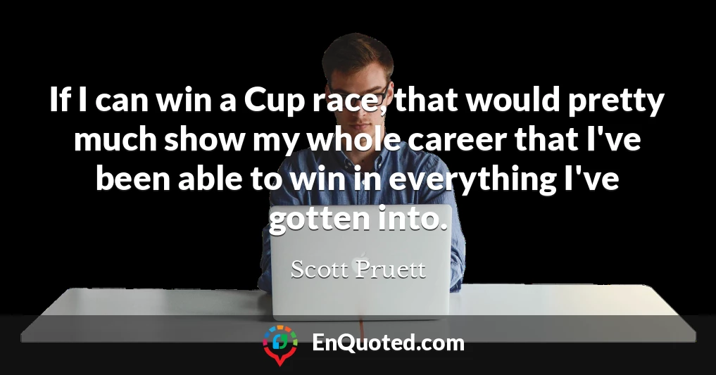 If I can win a Cup race, that would pretty much show my whole career that I've been able to win in everything I've gotten into.