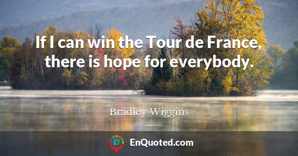 If I can win the Tour de France, there is hope for everybody.