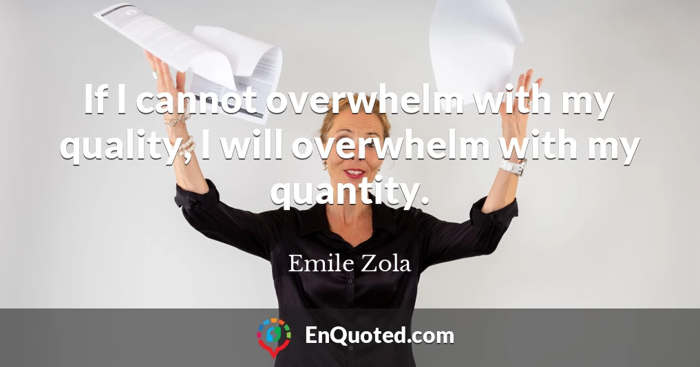 If I cannot overwhelm with my quality, I will overwhelm with my quantity.