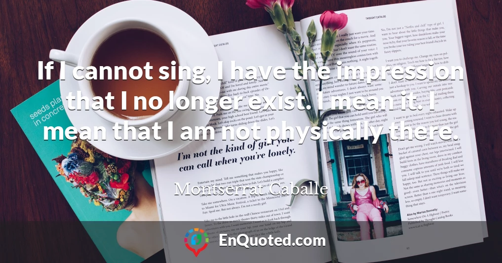 If I cannot sing, I have the impression that I no longer exist. I mean it. I mean that I am not physically there.
