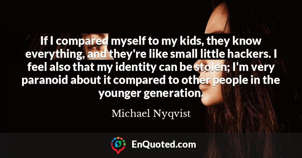 If I compared myself to my kids, they know everything, and they're like small little hackers. I feel also that my identity can be stolen; I'm very paranoid about it compared to other people in the younger generation.