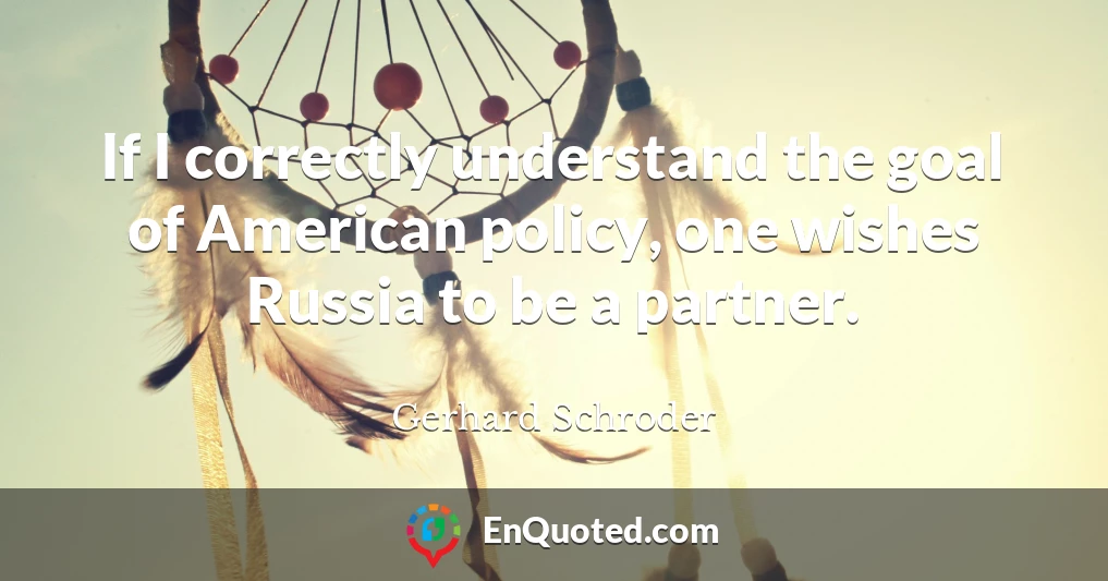 If I correctly understand the goal of American policy, one wishes Russia to be a partner.
