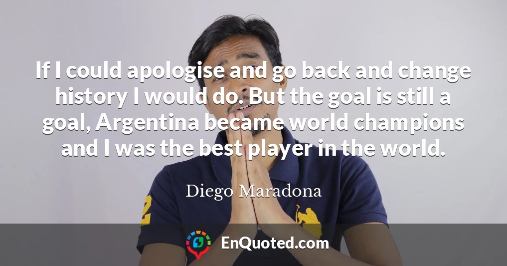 If I could apologise and go back and change history I would do. But the goal is still a goal, Argentina became world champions and I was the best player in the world.