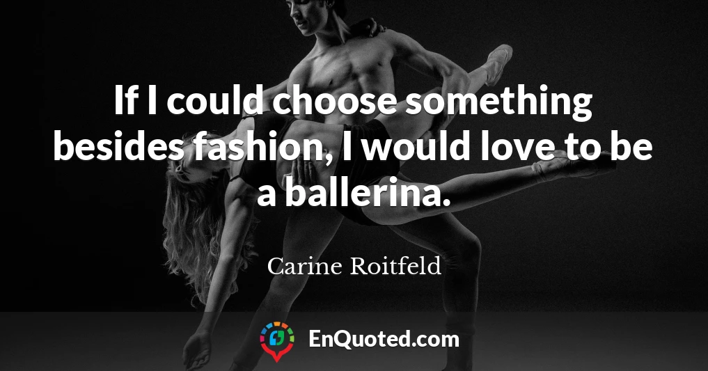 If I could choose something besides fashion, I would love to be a ballerina.