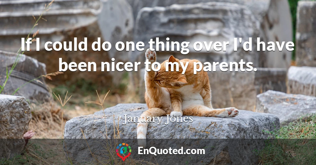 If I could do one thing over I'd have been nicer to my parents.